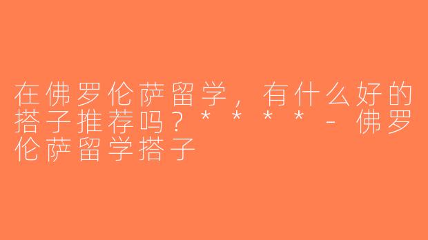在佛罗伦萨留学，有什么好的搭子推荐吗？****-佛罗伦萨留学搭子