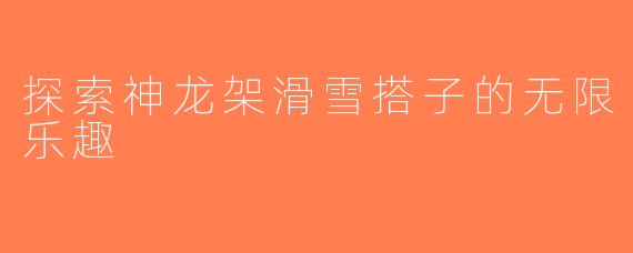 探索神龙架滑雪搭子的无限乐趣