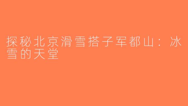 探秘北京滑雪搭子军都山：冰雪的天堂