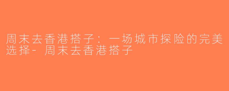周末去香港搭子：一场城市探险的完美选择-周末去香港搭子