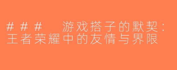 ### 游戏搭子的默契：王者荣耀中的友情与界限