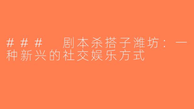 ### 剧本杀搭子潍坊：一种新兴的社交娱乐方式