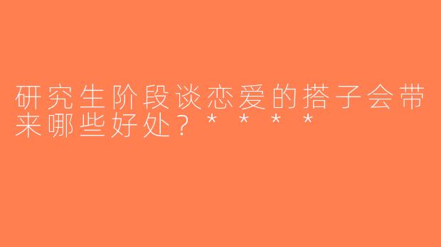 研究生阶段谈恋爱的搭子会带来哪些好处？****