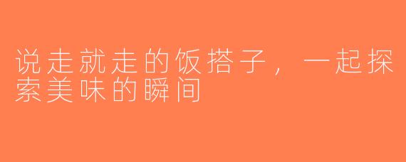 说走就走的饭搭子，一起探索美味的瞬间