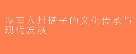 湖南永州搭子的文化传承与现代发展