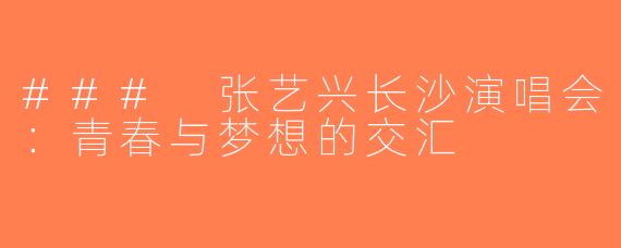 ### 张艺兴长沙演唱会：青春与梦想的交汇