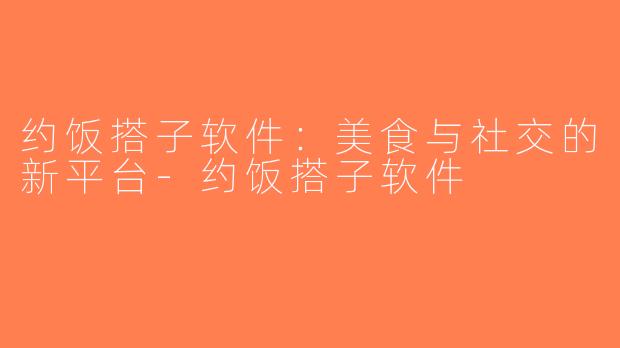 约饭搭子软件：美食与社交的新平台-约饭搭子软件