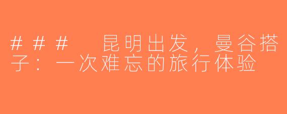 ### 昆明出发，曼谷搭子：一次难忘的旅行体验