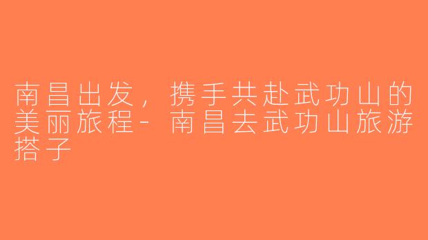 南昌出发，携手共赴武功山的美丽旅程-南昌去武功山旅游搭子