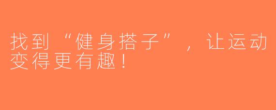 找到“健身搭子”，让运动变得更有趣！