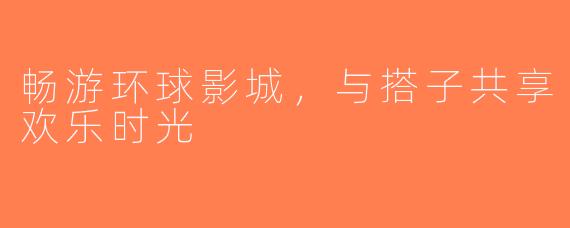 畅游环球影城，与搭子共享欢乐时光