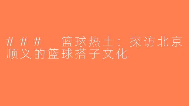 ### 篮球热土：探访北京顺义的篮球搭子文化