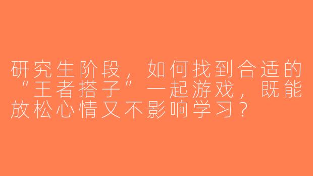 研究生阶段，如何找到合适的“王者搭子”一起游戏，既能放松心情又不影响学习？