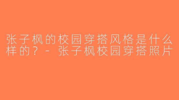 张子枫的校园穿搭风格是什么样的？-张子枫校园穿搭照片
