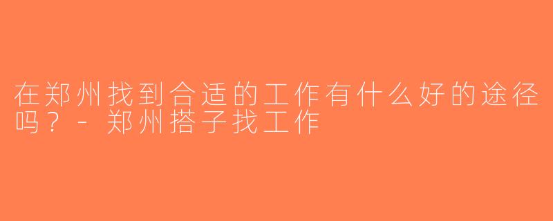在郑州找到合适的工作有什么好的途径吗？-郑州搭子找工作