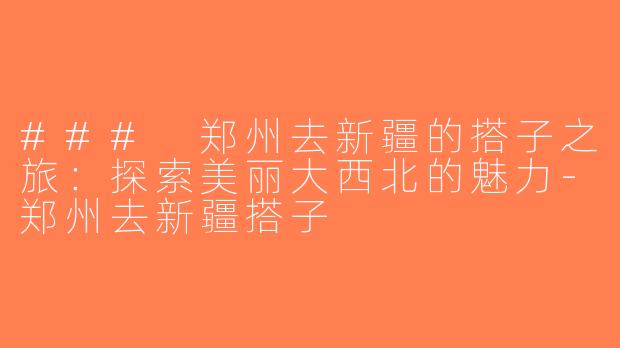 ### 郑州去新疆的搭子之旅：探索美丽大西北的魅力-郑州去新疆搭子