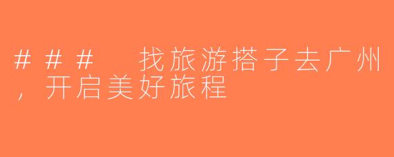 ### 找旅游搭子去广州，开启美好旅程