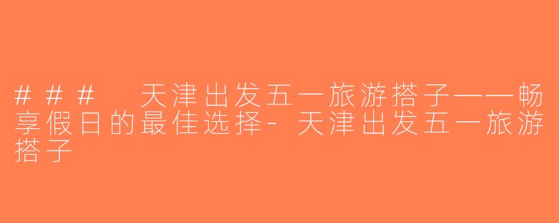 ### 天津出发五一旅游搭子——畅享假日的最佳选择-天津出发五一旅游搭子