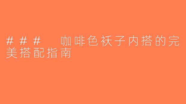 ### 咖啡色袄子内搭的完美搭配指南