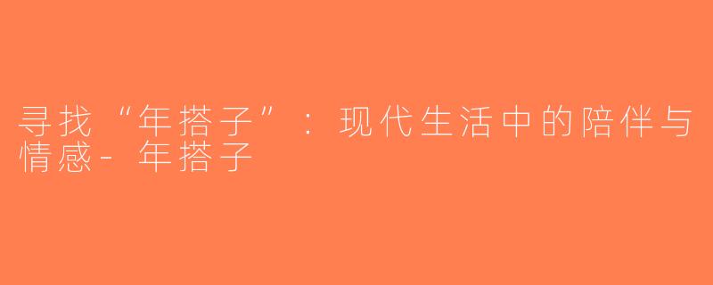 寻找“年搭子”：现代生活中的陪伴与情感-年搭子