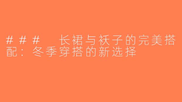 ### 长裙与袄子的完美搭配：冬季穿搭的新选择