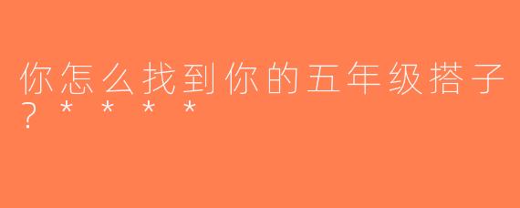 你怎么找到你的五年级搭子？****