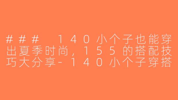 ### 140小个子也能穿出夏季时尚，155的搭配技巧大分享-140小个子穿搭夏155
