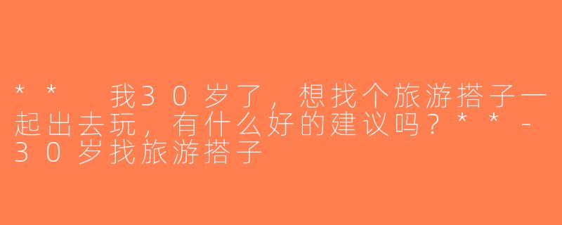 ** 我30岁了，想找个旅游搭子一起出去玩，有什么好的建议吗？**-30岁找旅游搭子