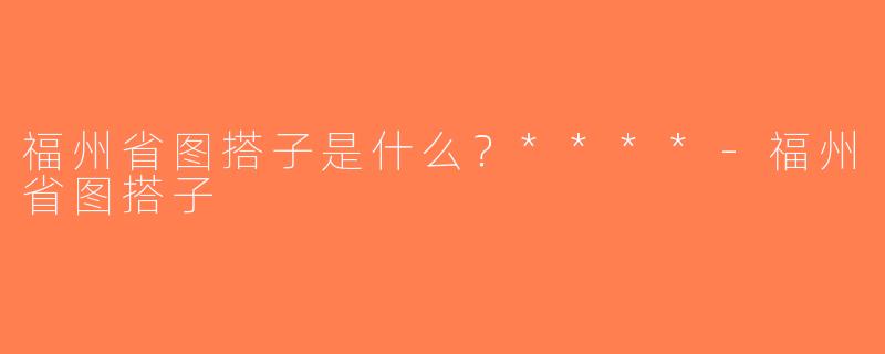 福州省图搭子是什么？****-福州省图搭子