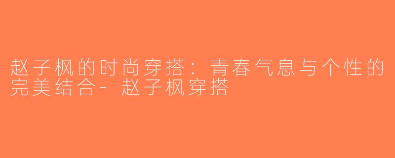 赵子枫的时尚穿搭：青春气息与个性的完美结合-赵子枫穿搭