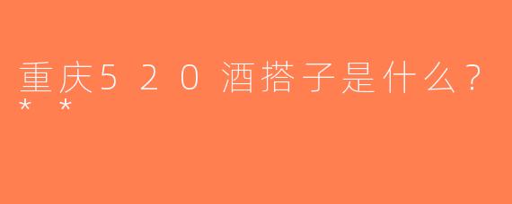 重庆520酒搭子是什么？**