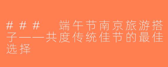 ### 端午节南京旅游搭子——共度传统佳节的最佳选择