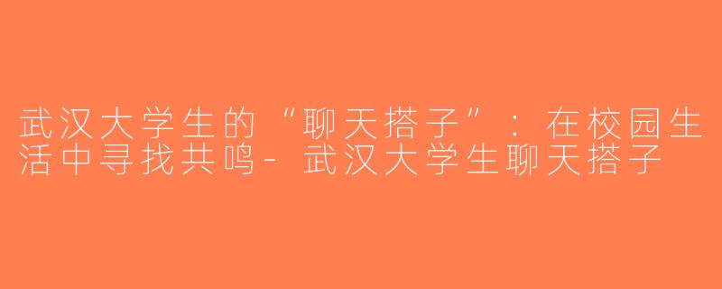 武汉大学生的“聊天搭子”：在校园生活中寻找共鸣-武汉大学生聊天搭子