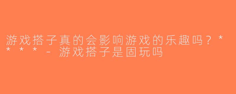 游戏搭子真的会影响游戏的乐趣吗？****-游戏搭子是固玩吗