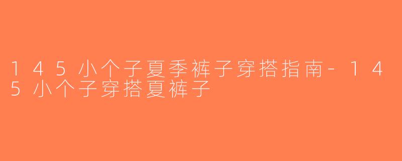 145小个子夏季裤子穿搭指南-145小个子穿搭夏裤子