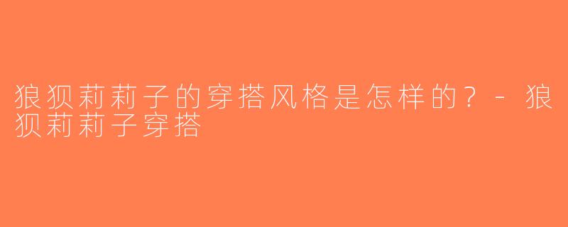 狼狈莉莉子的穿搭风格是怎样的？-狼狈莉莉子穿搭