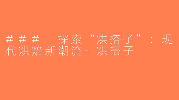 ### 探索“烘搭子”：现代烘焙新潮流-烘搭子