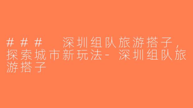 ### 深圳组队旅游搭子，探索城市新玩法-深圳组队旅游搭子