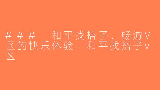 ### 和平找搭子，畅游V区的快乐体验-和平找搭子v区