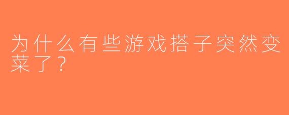 为什么有些游戏搭子突然变菜了？