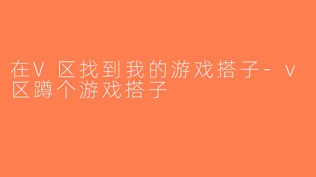 在V区找到我的游戏搭子-v区蹲个游戏搭子