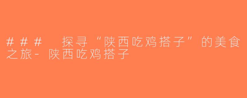### 探寻“陕西吃鸡搭子”的美食之旅-陕西吃鸡搭子