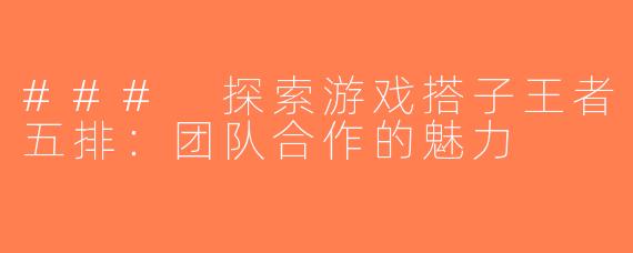 ### 探索游戏搭子王者五排：团队合作的魅力