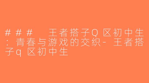 ### 王者搭子Q区初中生：青春与游戏的交织-王者搭子q区初中生
