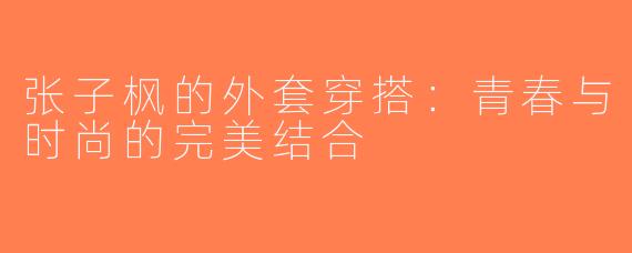 张子枫的外套穿搭：青春与时尚的完美结合