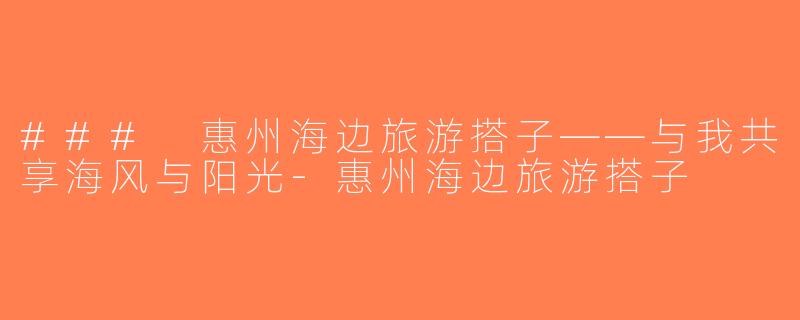 ### 惠州海边旅游搭子——与我共享海风与阳光-惠州海边旅游搭子