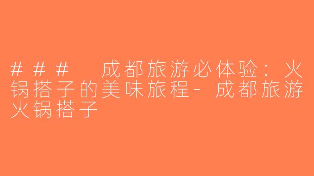 ### 成都旅游必体验：火锅搭子的美味旅程-成都旅游火锅搭子