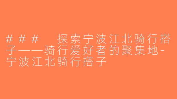 ### 探索宁波江北骑行搭子——骑行爱好者的聚集地-宁波江北骑行搭子