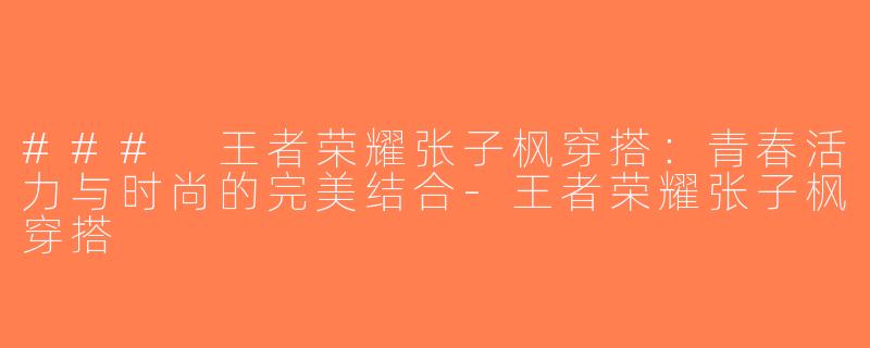 ### 王者荣耀张子枫穿搭：青春活力与时尚的完美结合-王者荣耀张子枫穿搭