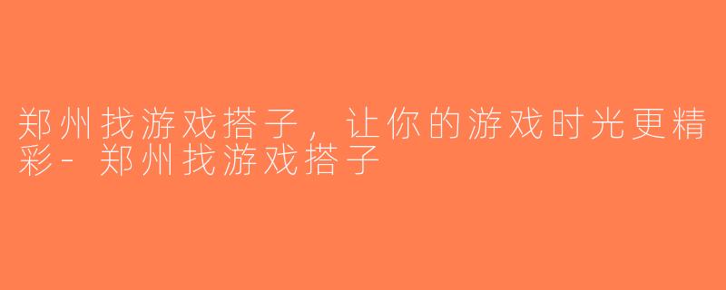 郑州找游戏搭子，让你的游戏时光更精彩-郑州找游戏搭子